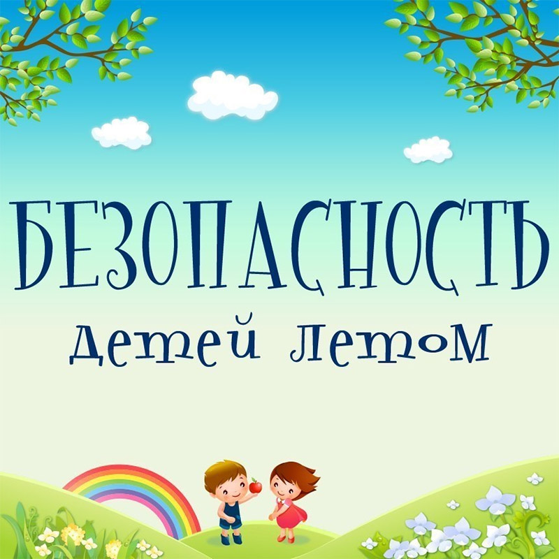 О БЕЗОПАСНОСТИ ЖИЗНИ И ЗДОРОВЬЯ ДЕТЕЙ  В ПЕРИОД ЛЕТНИХ КАНИКУЛ